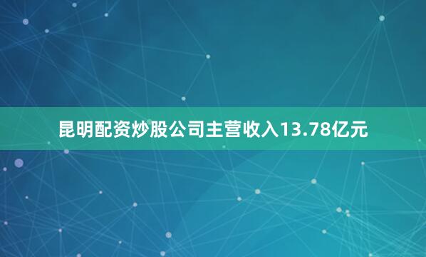 昆明配资炒股公司主营收入13.78亿元
