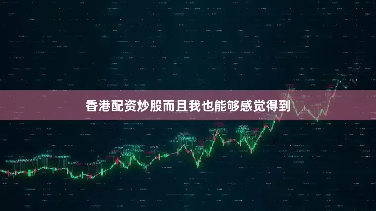 香港配资炒股而且我也能够感觉得到