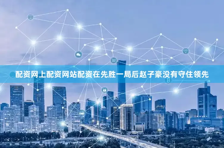 配资网上配资网站配资在先胜一局后赵子豪没有守住领先