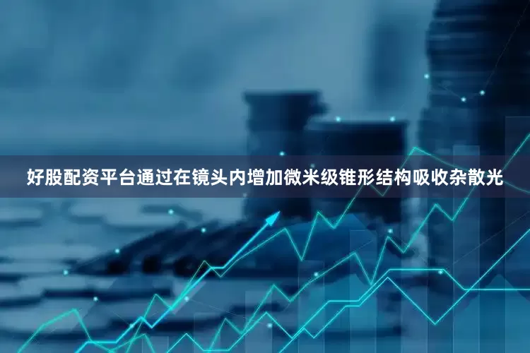 好股配资平台通过在镜头内增加微米级锥形结构吸收杂散光