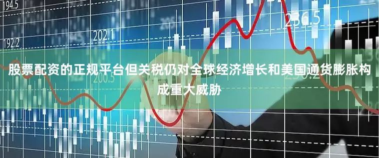 股票配资的正规平台但关税仍对全球经济增长和美国通货膨胀构成重大威胁