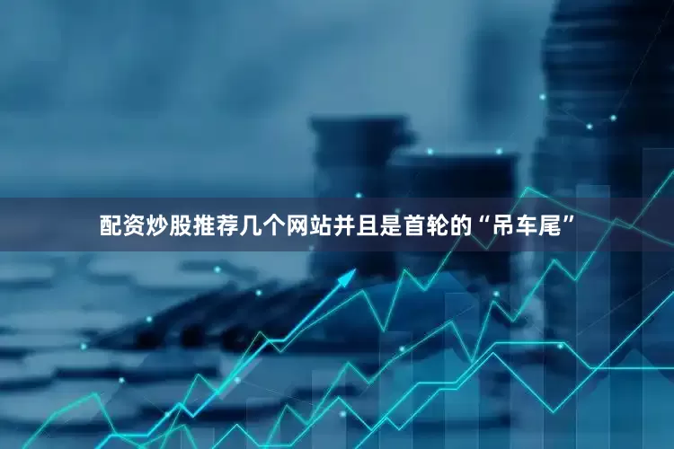 配资炒股推荐几个网站并且是首轮的“吊车尾”