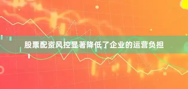 股票配资风控显著降低了企业的运营负担