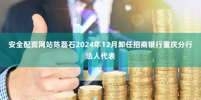 安全配资网站陈磊石2024年12月卸任招商银行重庆分行法人代表