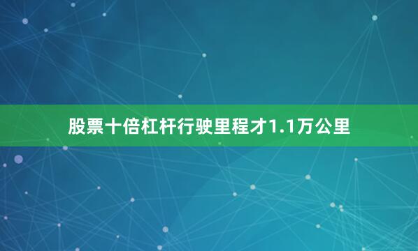 股票十倍杠杆行驶里程才1.1万公里