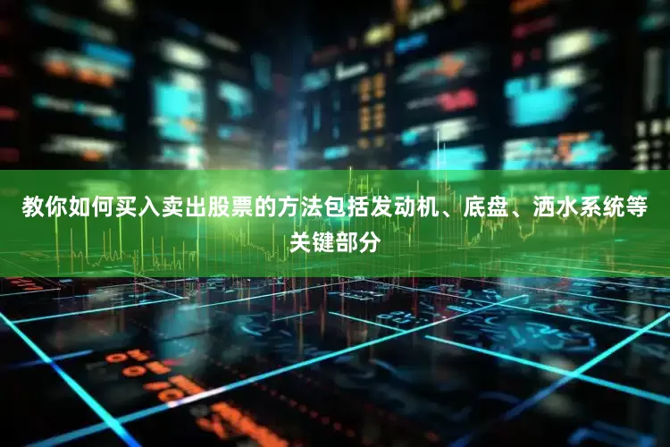 教你如何买入卖出股票的方法包括发动机、底盘、洒水系统等关键部分