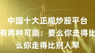 中国十大正规炒股平台往往只有两种可能：要么你走得比别人早