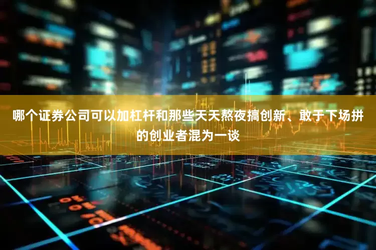哪个证券公司可以加杠杆和那些天天熬夜搞创新、敢于下场拼的创业者混为一谈