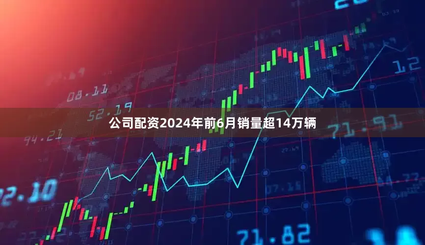 公司配资2024年前6月销量超14万辆