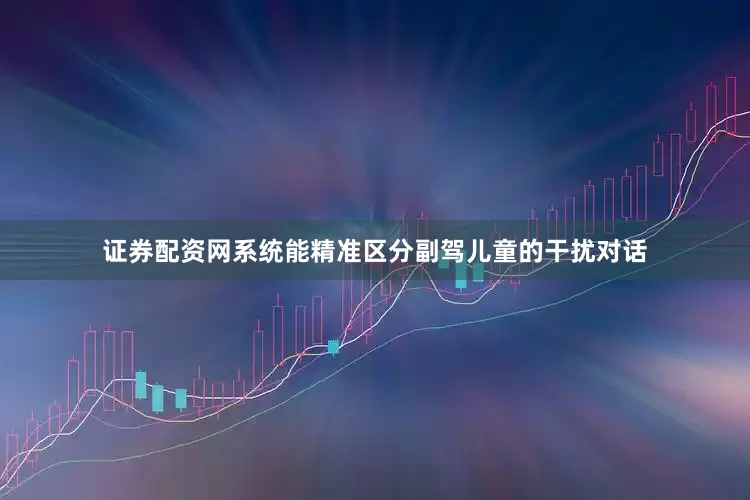 证券配资网系统能精准区分副驾儿童的干扰对话