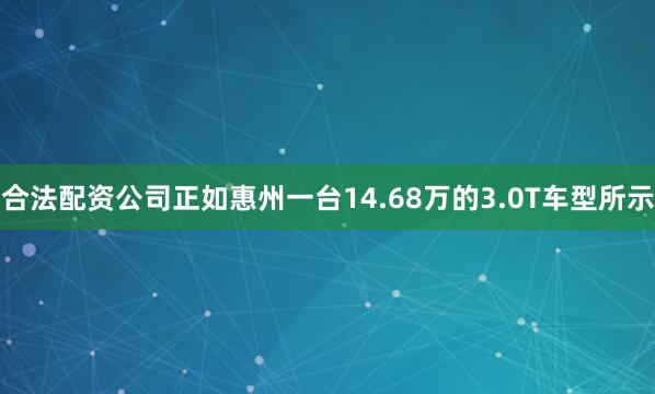 合法配资公司正如惠州一台14.68万的3.0T车型所示