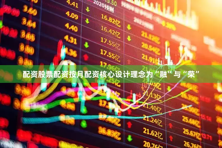 配资股票配资按月配资核心设计理念为“融”与“荣”