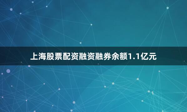 上海股票配资融资融券余额1.1亿元