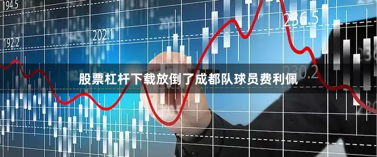 股票杠杆下载放倒了成都队球员费利佩