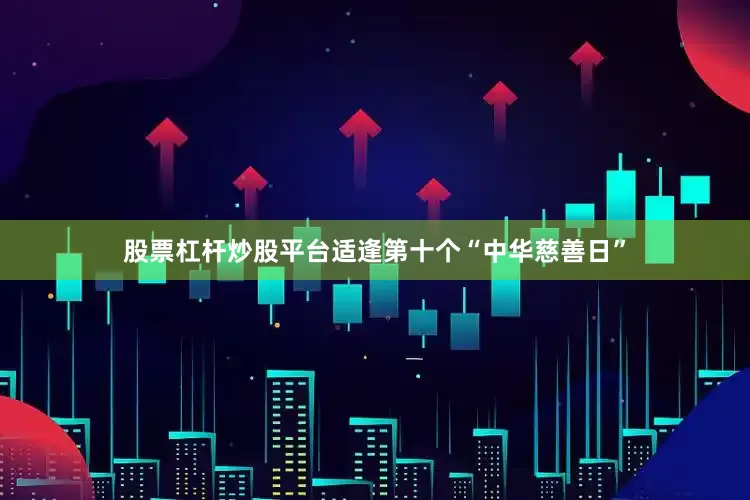 股票杠杆炒股平台适逢第十个“中华慈善日”