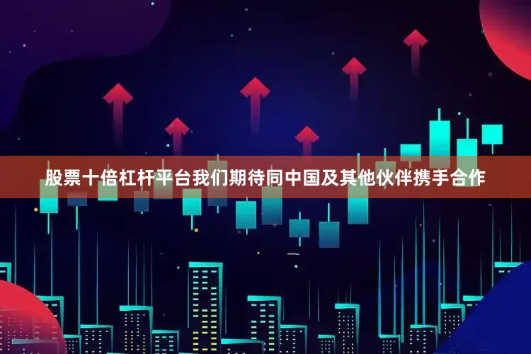 股票十倍杠杆平台我们期待同中国及其他伙伴携手合作