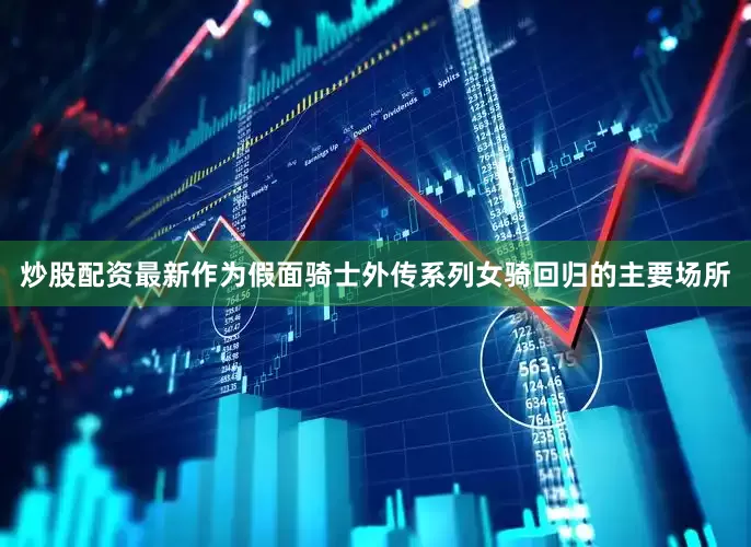 炒股配资最新作为假面骑士外传系列女骑回归的主要场所