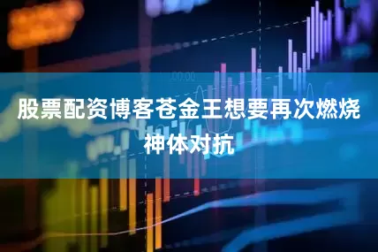 股票配资博客苍金王想要再次燃烧神体对抗