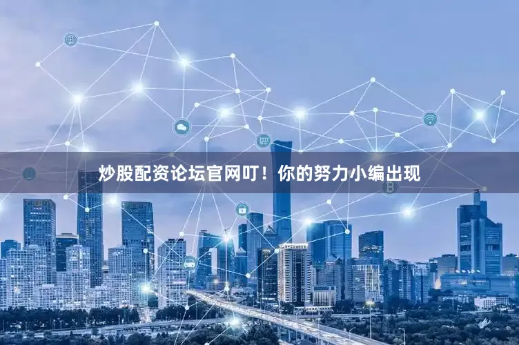 炒股配资论坛官网叮！你的努力小编出现